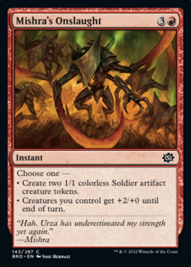Mishra's Onslaught
 Choose one —
• Create two 1/1 colorless Soldier artifact creature tokens.
• Creatures you control get +2/+0 until end of turn.